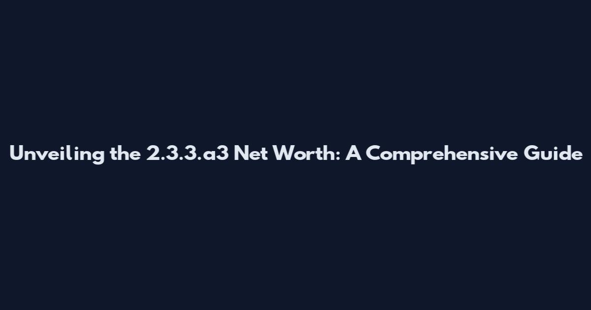 Unveiling the 2.3.3.a3 Net Worth: A Comprehensive Guide