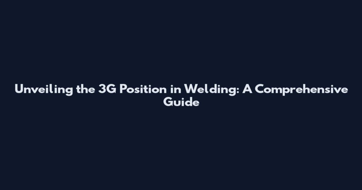 Unveiling the 3G Position in Welding: A Comprehensive Guide