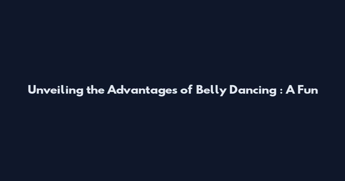 Unveiling the Advantages of Belly Dancing : A Fun