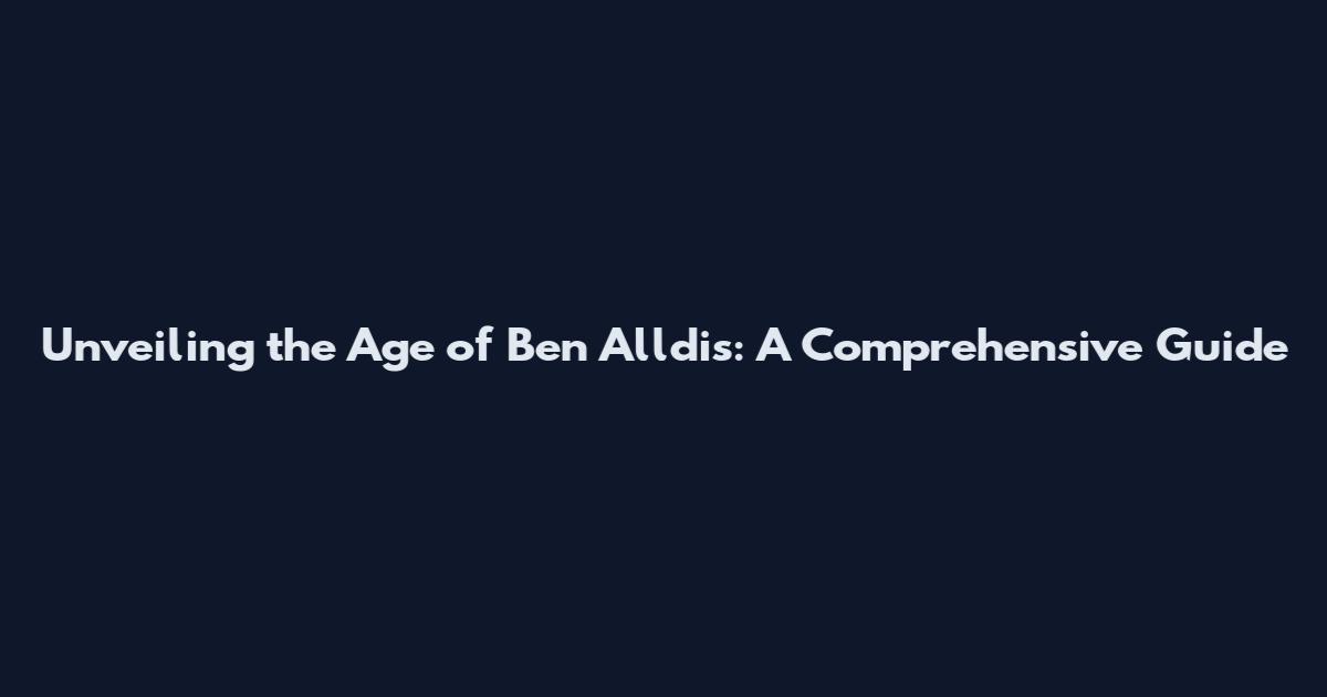 Unveiling the Age of Ben Alldis: A Comprehensive Guide
