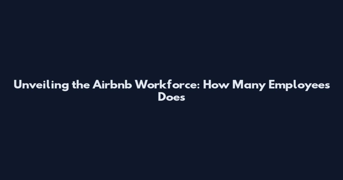 Unveiling the Airbnb Workforce: How Many Employees Does