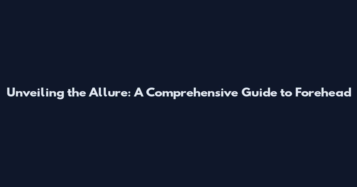 Unveiling the Allure: A Comprehensive Guide to Forehead