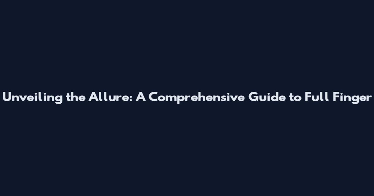 Unveiling the Allure: A Comprehensive Guide to Full Finger