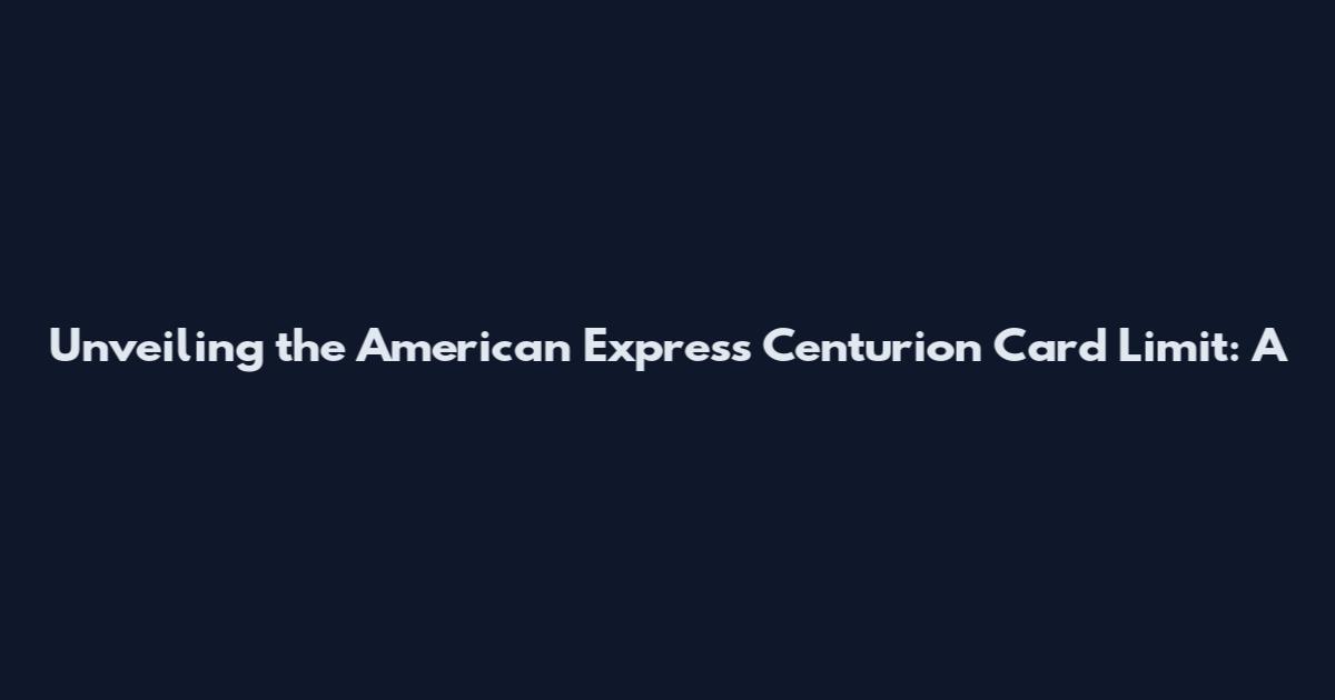Unveiling the American Express Centurion Card Limit: A