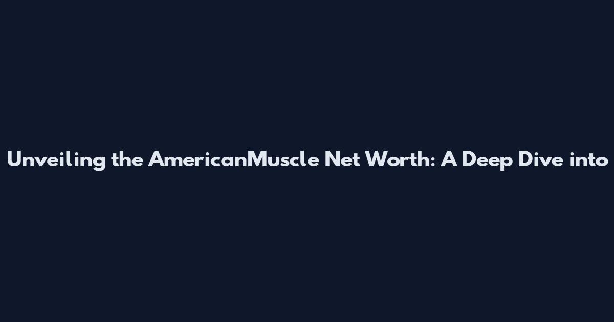 Unveiling the AmericanMuscle Net Worth: A Deep Dive into