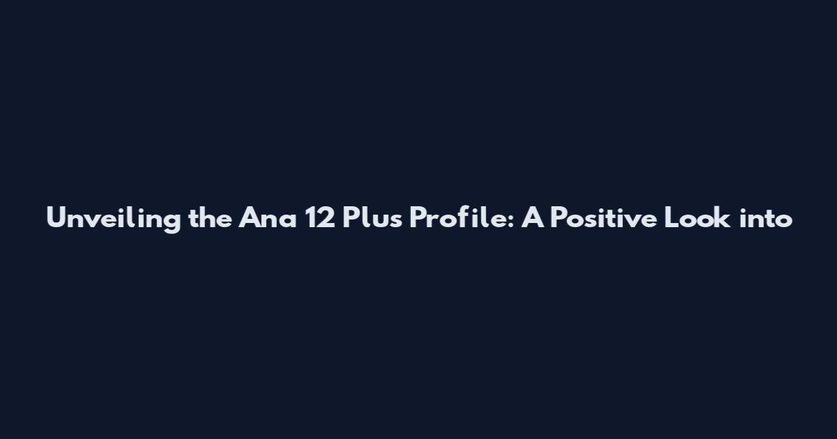 Unveiling the Ana 12 Plus Profile: A Positive Look into