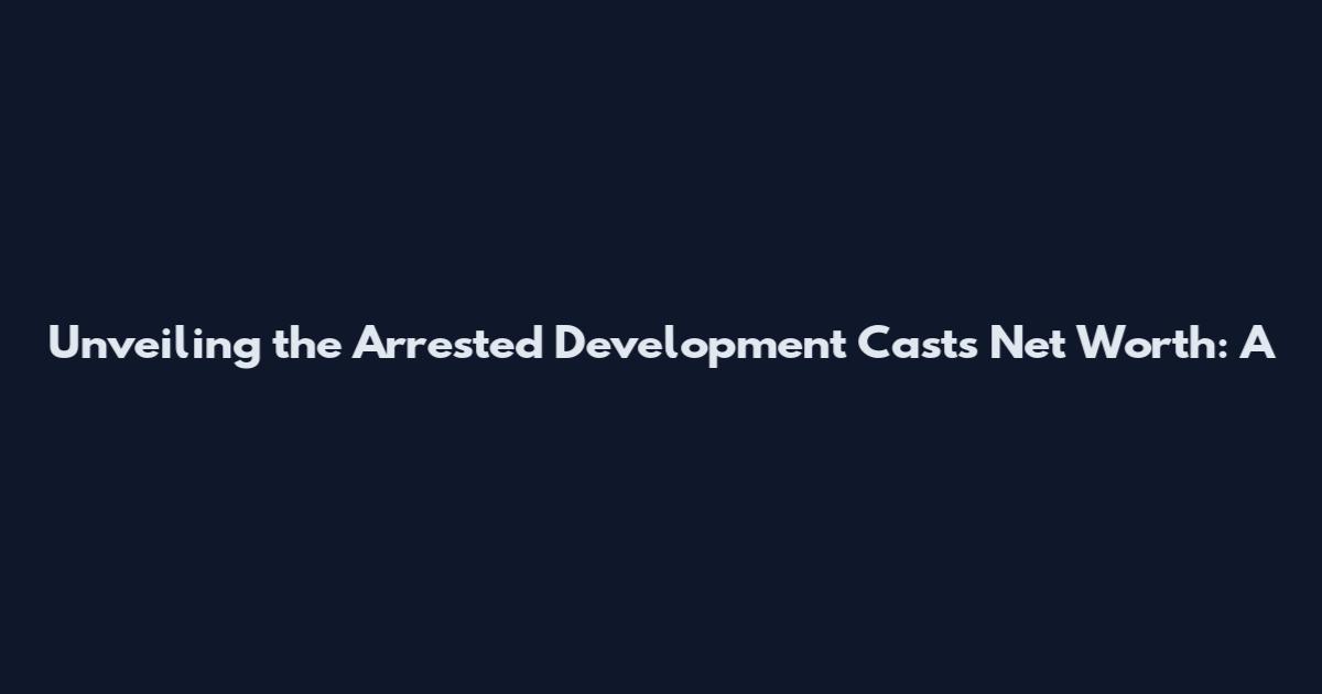 Unveiling the Arrested Development Cast's Net Worth: A