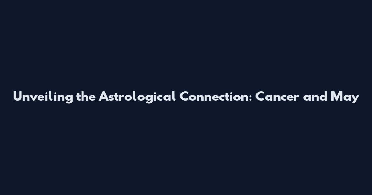 Unveiling the Astrological Connection: Cancer and May