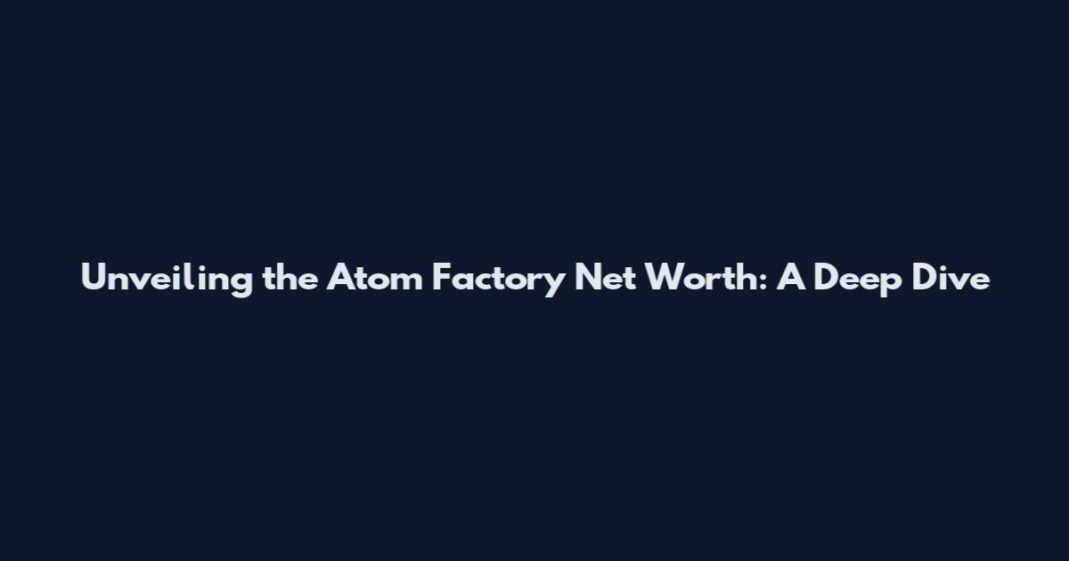 Unveiling the Atom Factory Net Worth: A Deep Dive
