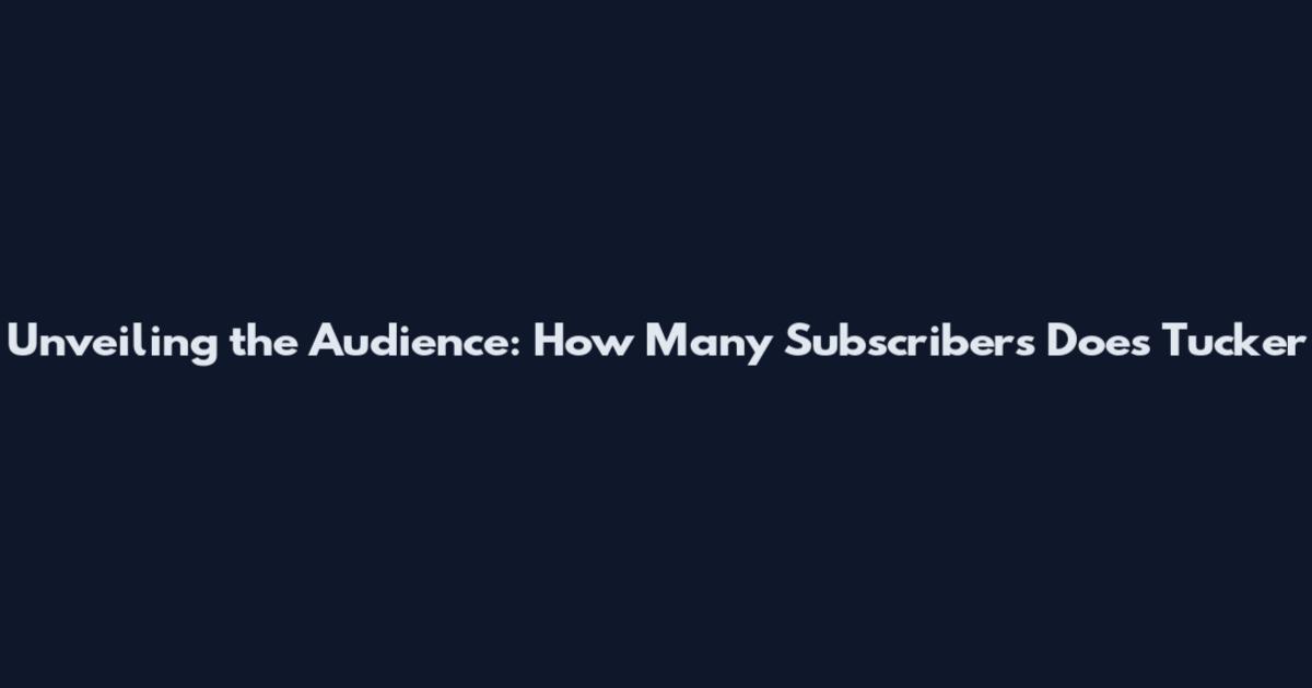 Unveiling the Audience: How Many Subscribers Does Tucker