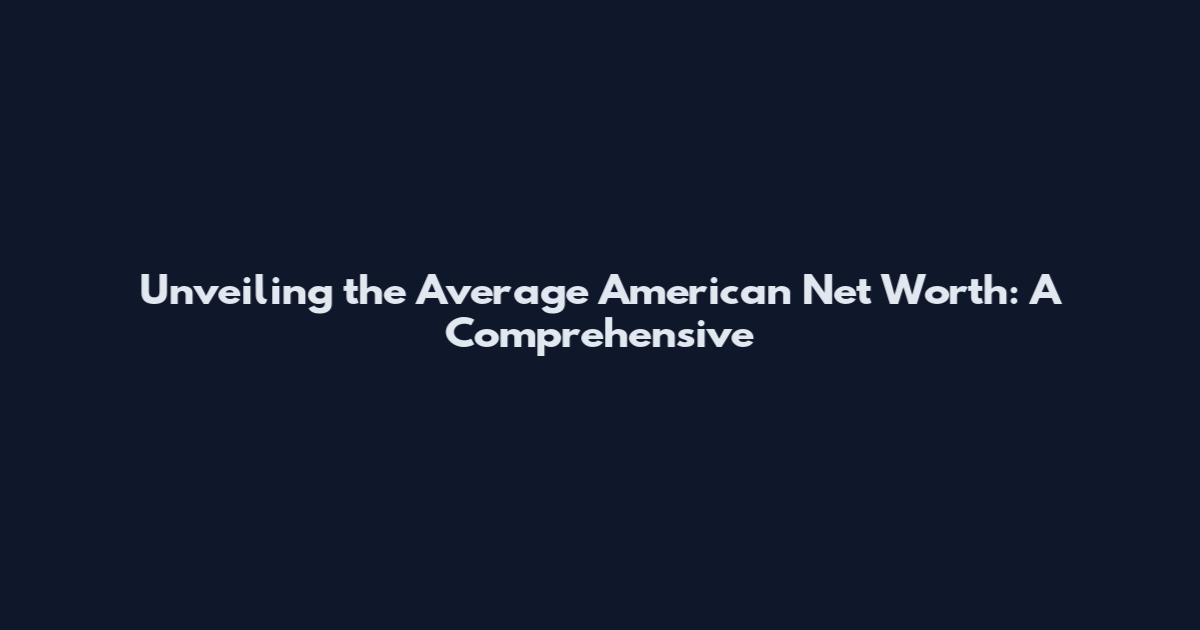 Unveiling the Average American Net Worth: A Comprehensive
