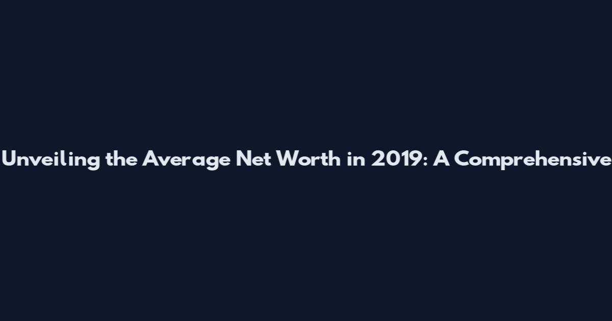 Unveiling the Average Net Worth in 2019: A Comprehensive