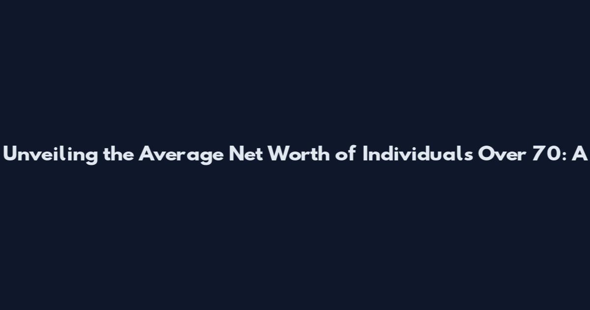 Unveiling the Average Net Worth of Individuals Over 70: A