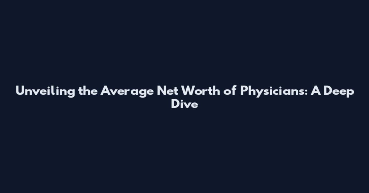 Unveiling the Average Net Worth of Physicians: A Deep Dive