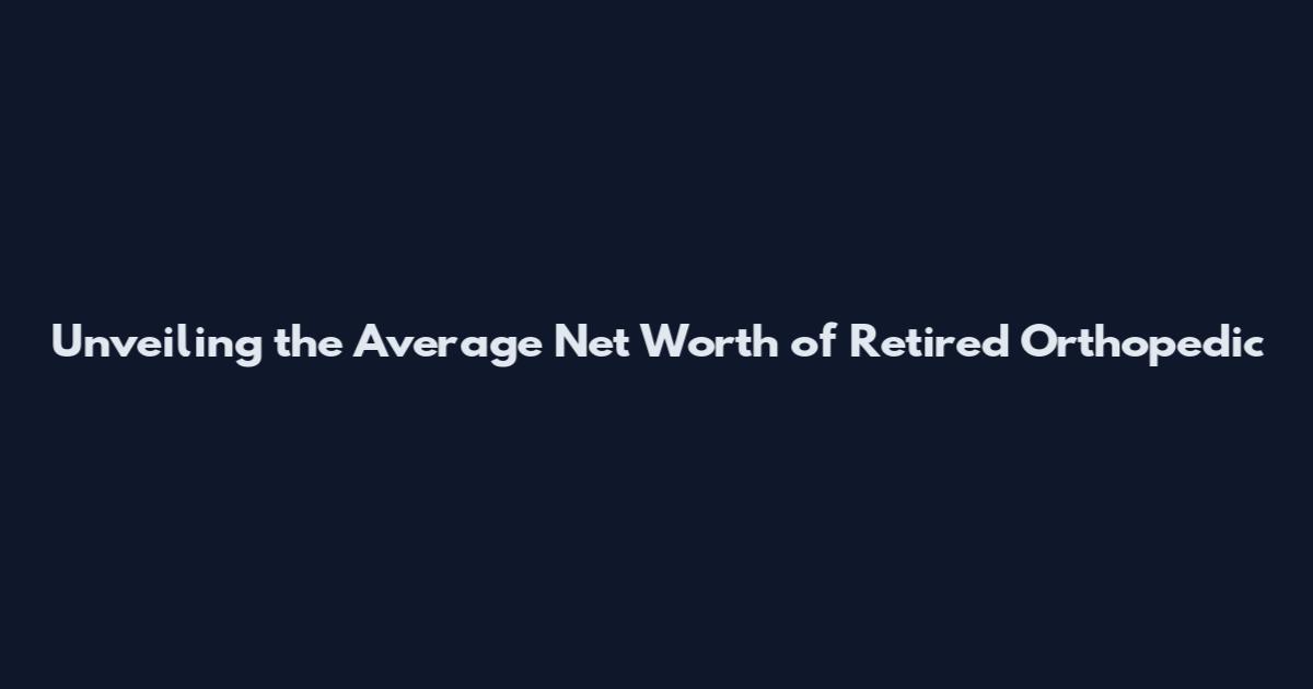 Unveiling the Average Net Worth of Retired Orthopedic