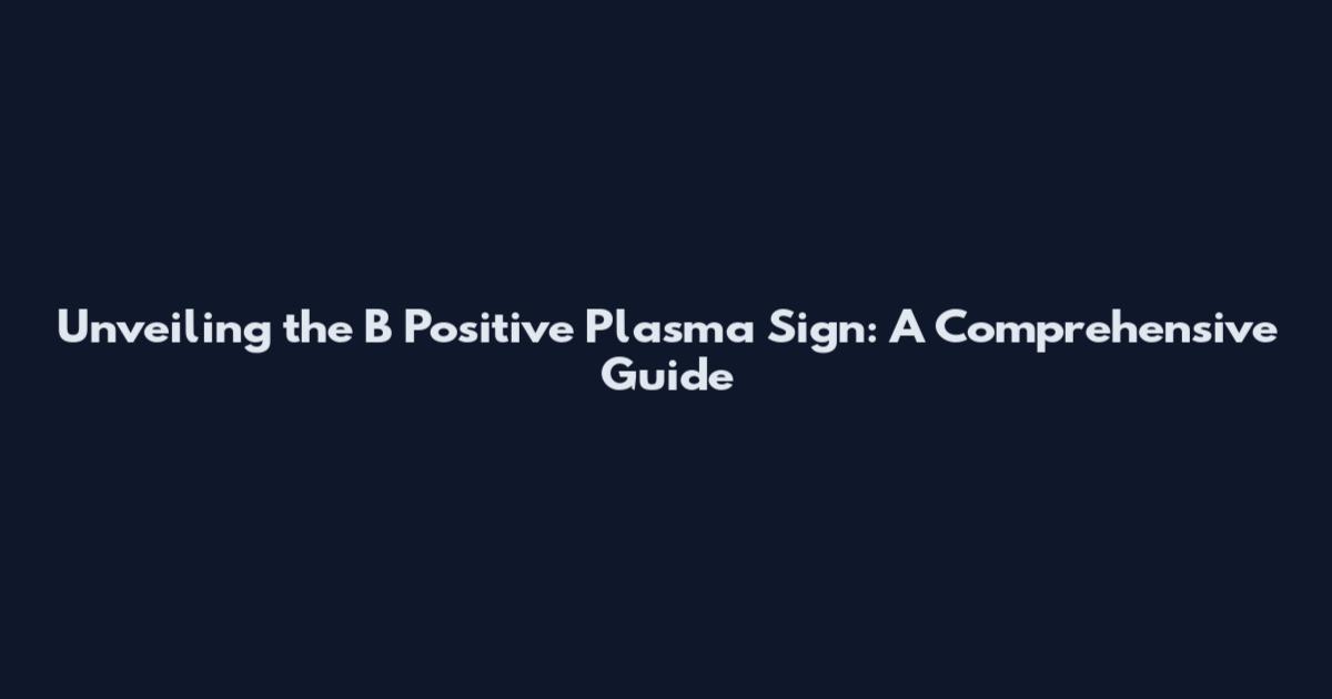 Unveiling the B Positive Plasma Sign: A Comprehensive Guide