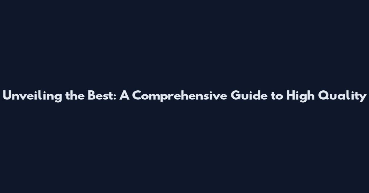 Unveiling the Best: A Comprehensive Guide to High Quality
