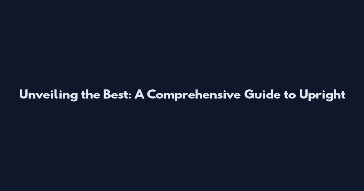 Unveiling the Best: A Comprehensive Guide to Upright