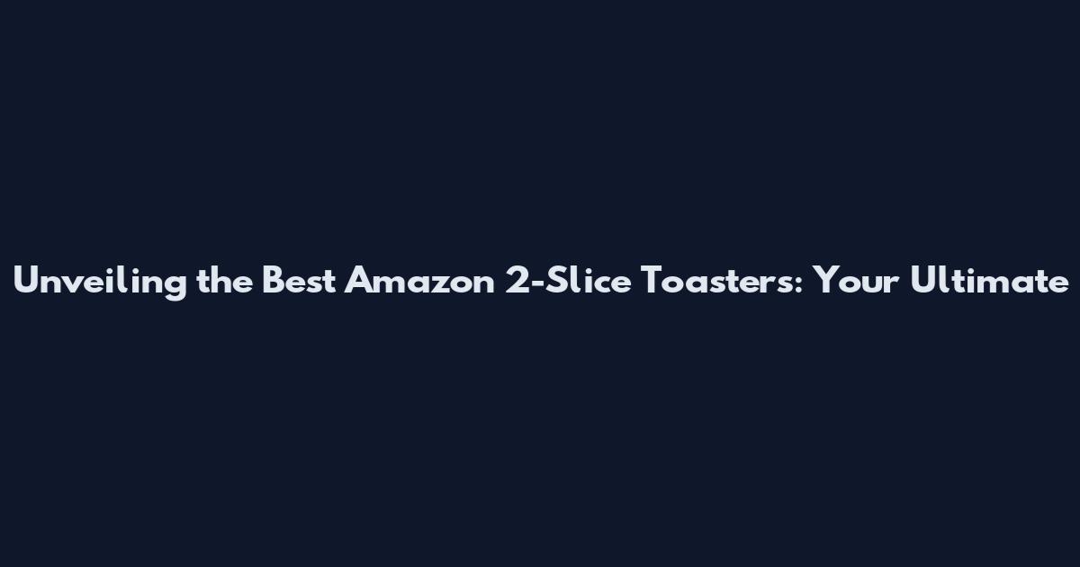Unveiling the Best Amazon 2-Slice Toasters: Your Ultimate