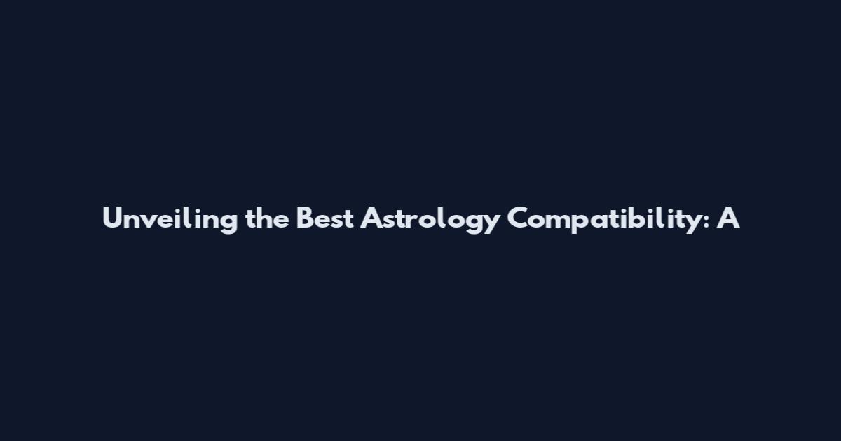 Unveiling the Best Astrology Compatibility: A