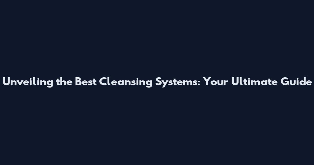 Unveiling the Best Cleansing Systems: Your Ultimate Guide