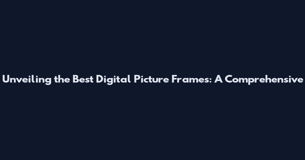 Unveiling the Best Digital Picture Frames: A Comprehensive