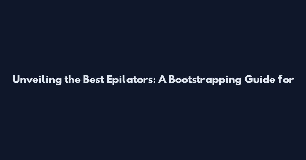 Unveiling the Best Epilators: A Bootstrapping Guide for