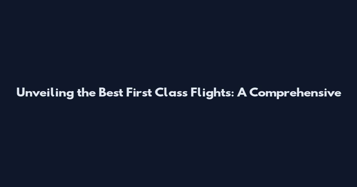 Unveiling the Best First Class Flights: A Comprehensive
