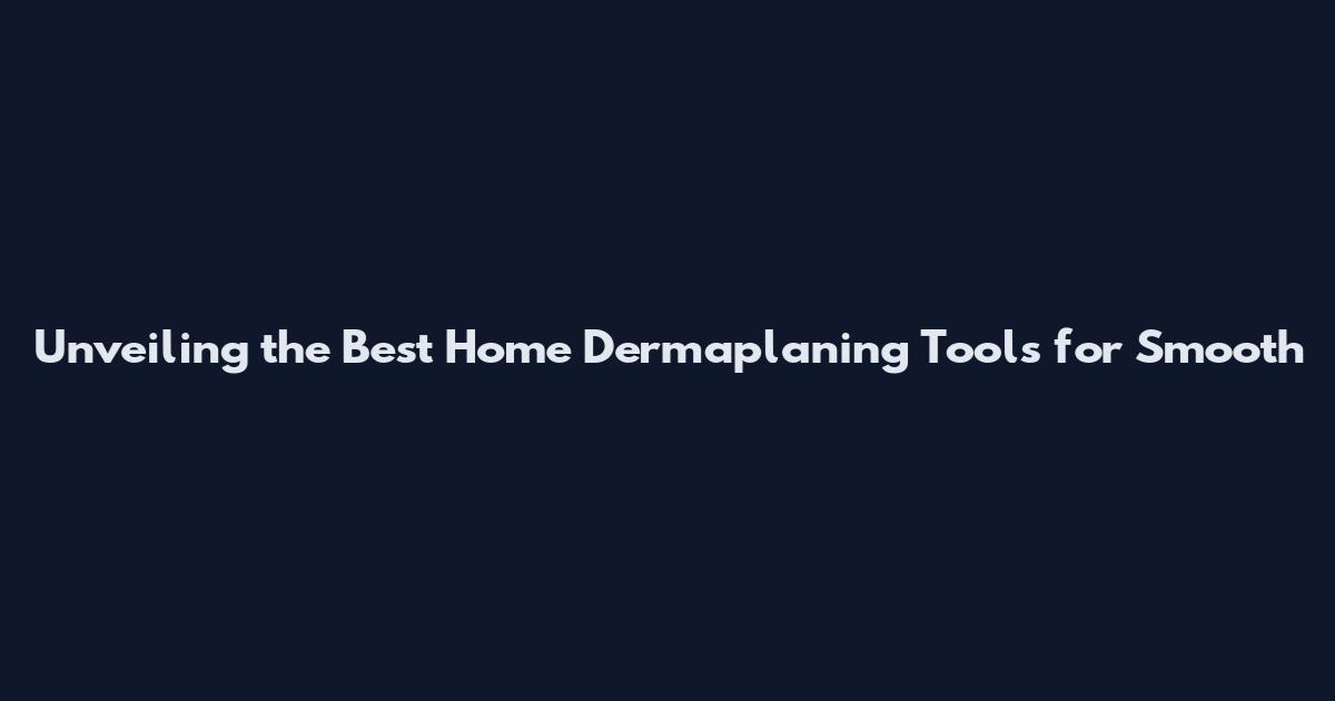Unveiling the Best Home Dermaplaning Tools for Smooth