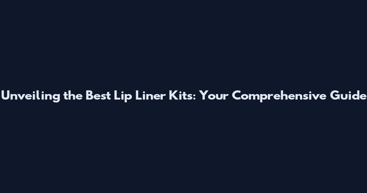 Unveiling the Best Lip Liner Kits: Your Comprehensive Guide