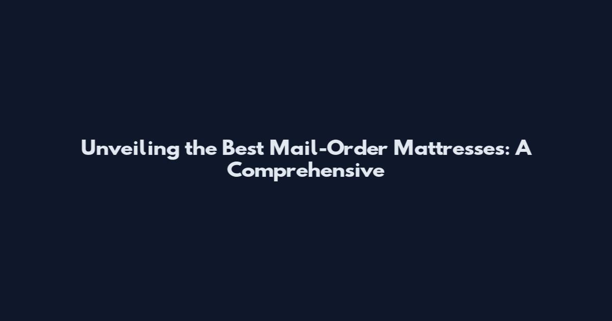 Unveiling the Best Mail-Order Mattresses: A Comprehensive
