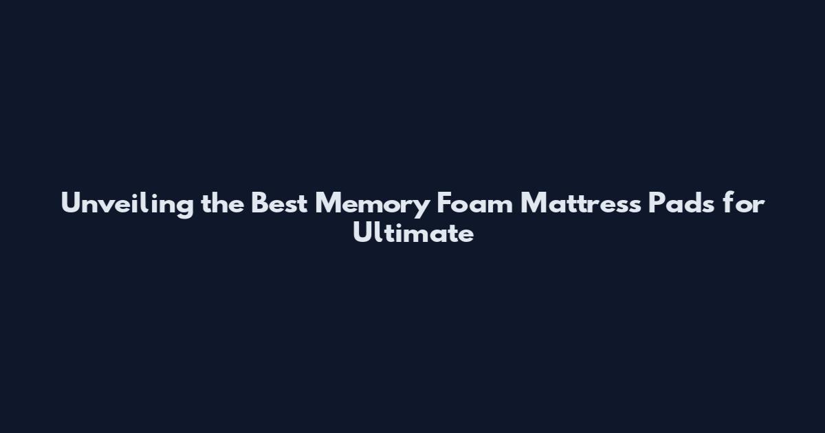 Unveiling the Best Memory Foam Mattress Pads for Ultimate
