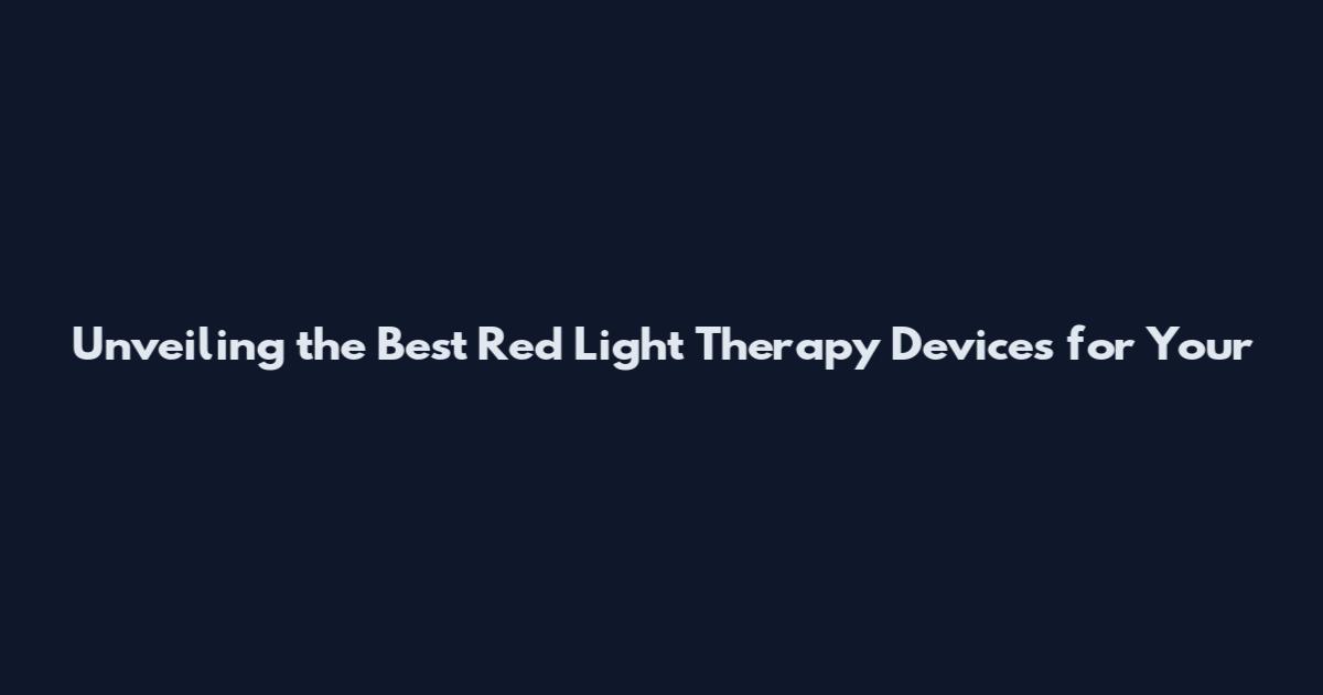 Unveiling the Best Red Light Therapy Devices for Your