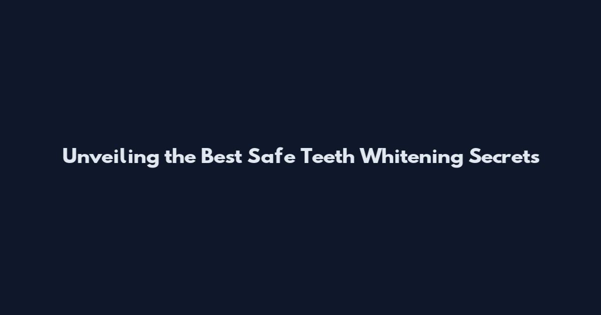 Unveiling the Best Safe Teeth Whitening Secrets