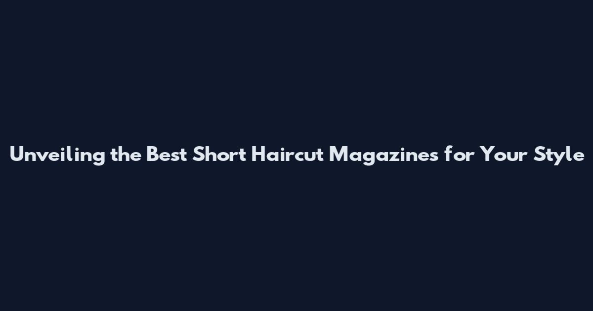 Unveiling the Best Short Haircut Magazines for Your Style
