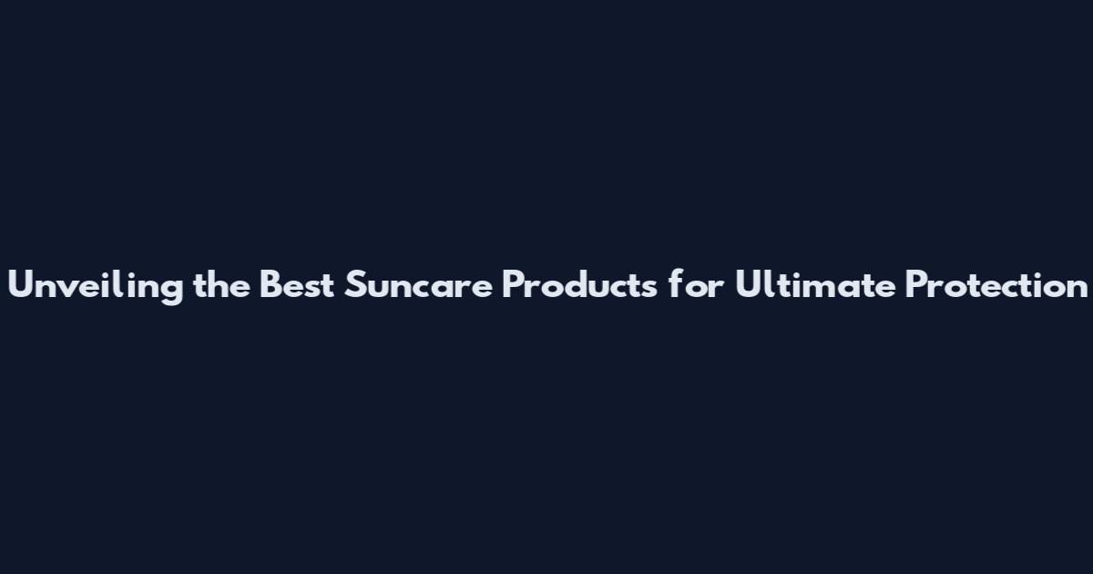 Unveiling the Best Suncare Products for Ultimate Protection