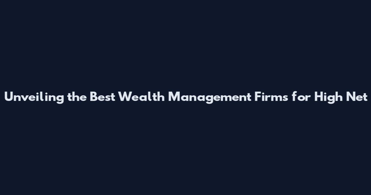 Unveiling the Best Wealth Management Firms for High Net