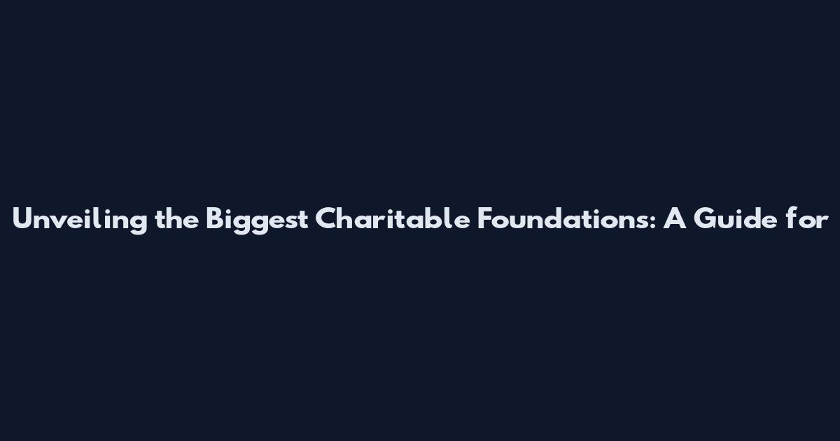 Unveiling the Biggest Charitable Foundations: A Guide for