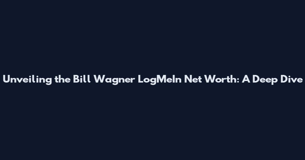 Unveiling the Bill Wagner LogMeIn Net Worth: A Deep Dive