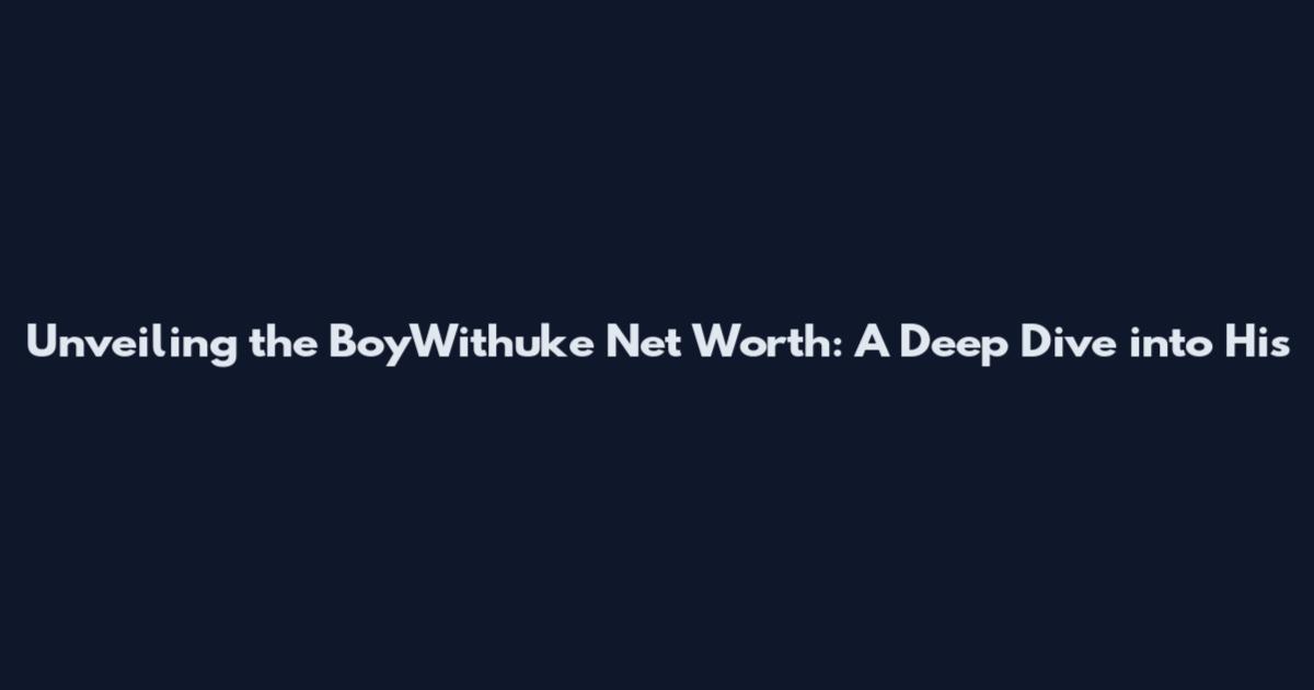 Unveiling the BoyWithuke Net Worth: A Deep Dive into His
