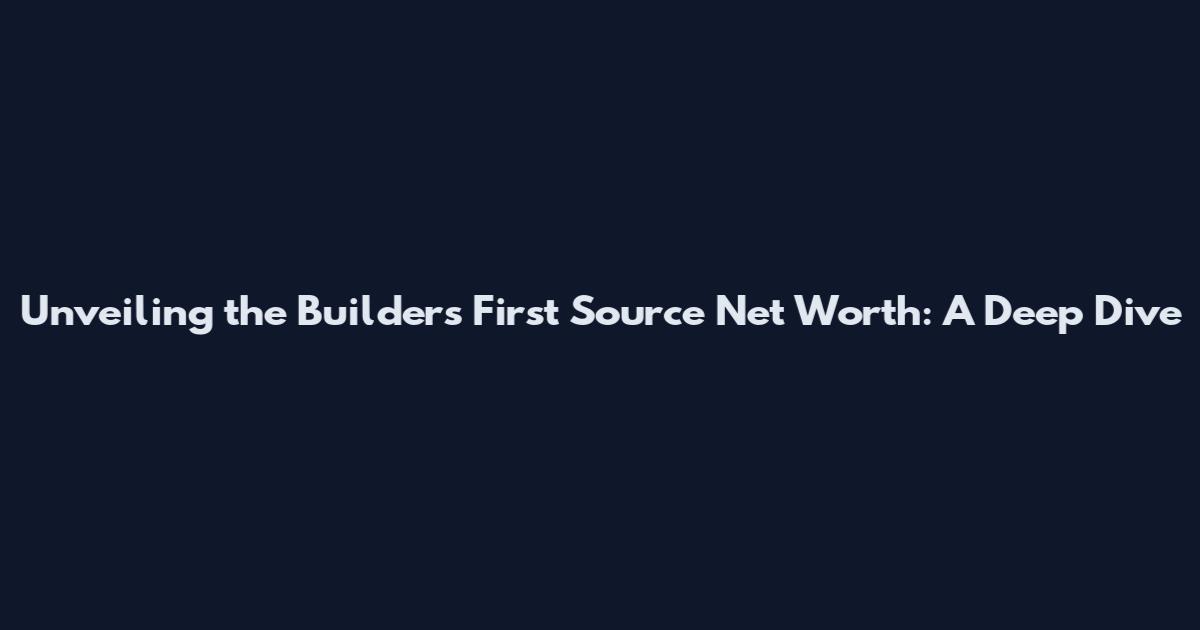Unveiling the Builders First Source Net Worth: A Deep Dive