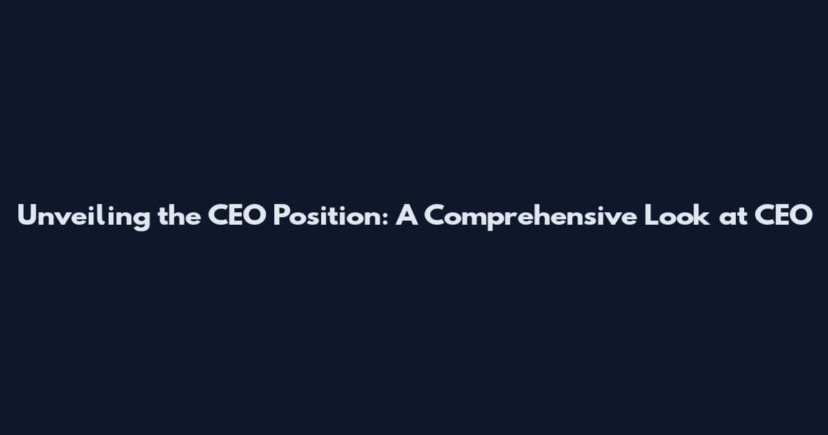 Unveiling the CEO Position: A Comprehensive Look at CEO