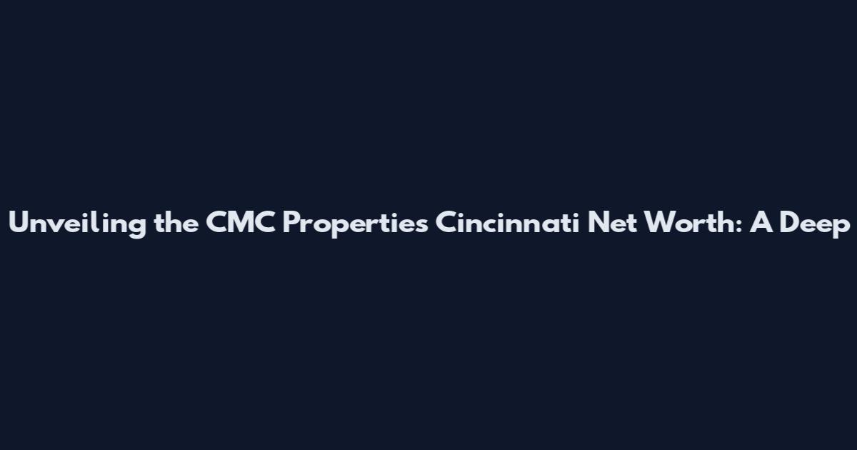 Unveiling the CMC Properties Cincinnati Net Worth: A Deep