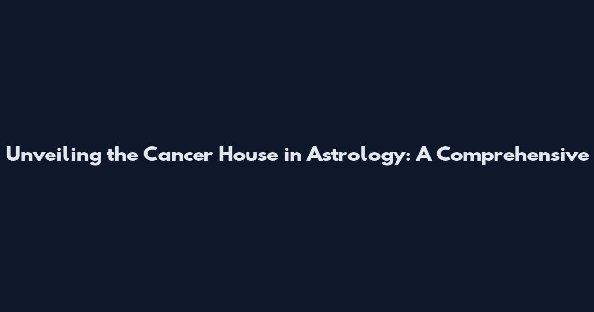 Unveiling the Cancer House in Astrology: A Comprehensive