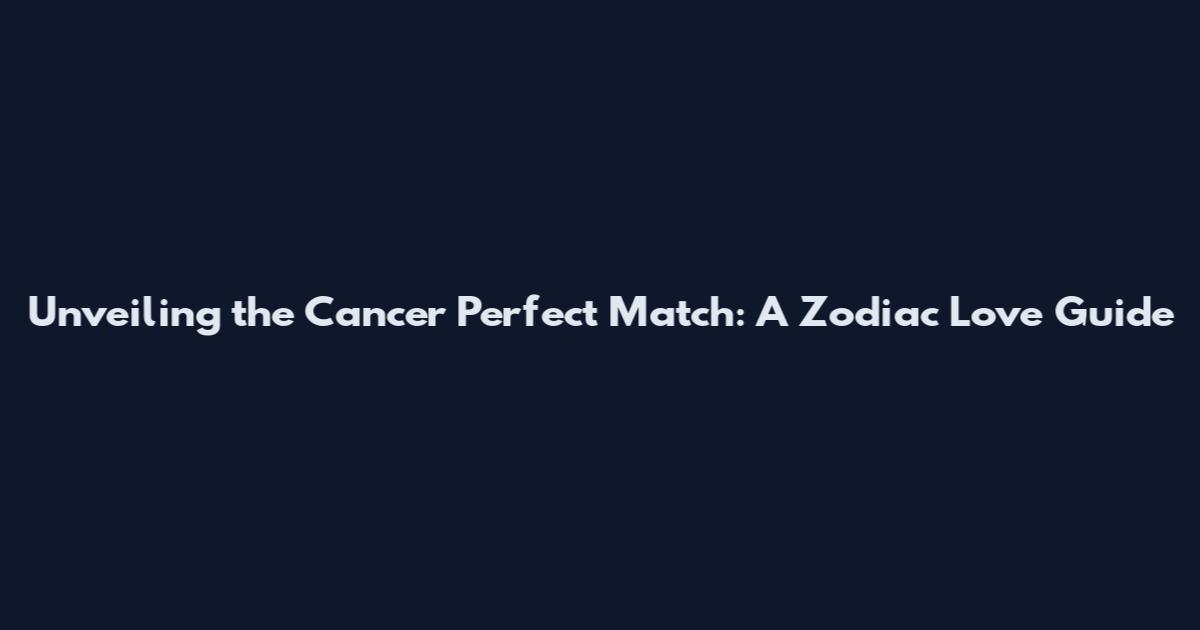 Unveiling the Cancer Perfect Match: A Zodiac Love Guide
