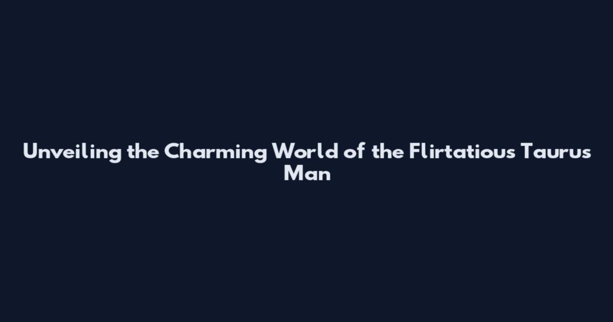 Unveiling the Charming World of the Flirtatious Taurus Man
