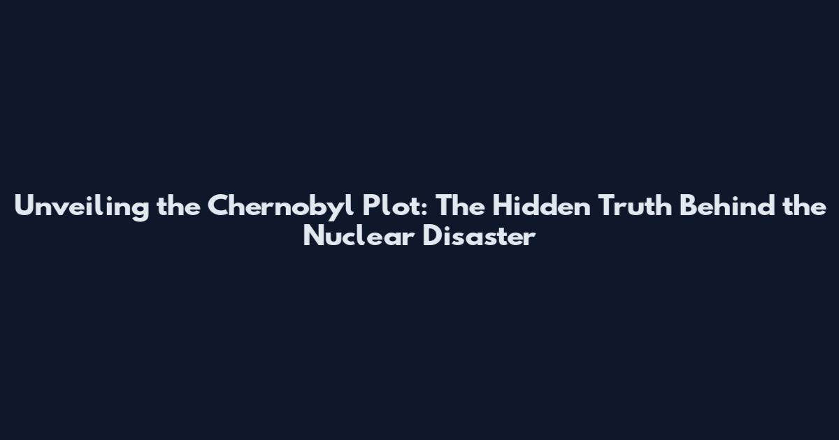 Unveiling the Chernobyl Plot: The Hidden Truth Behind the Nuclear Disaster