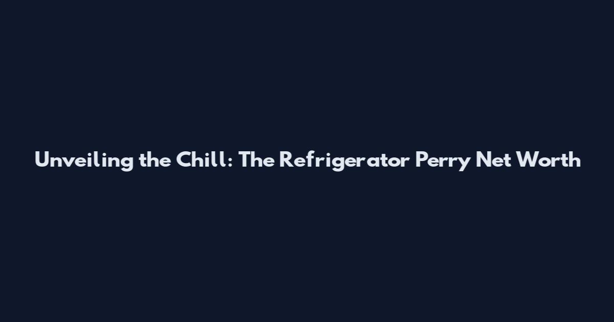 Unveiling the Chill: The Refrigerator Perry Net Worth