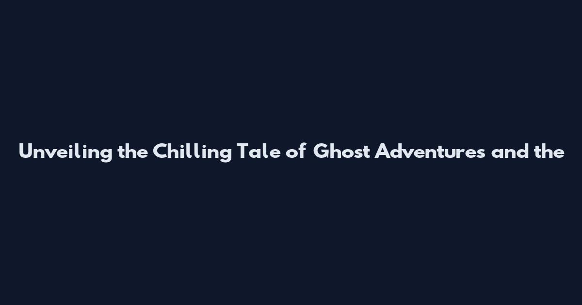 Unveiling the Chilling Tale of Ghost Adventures and the