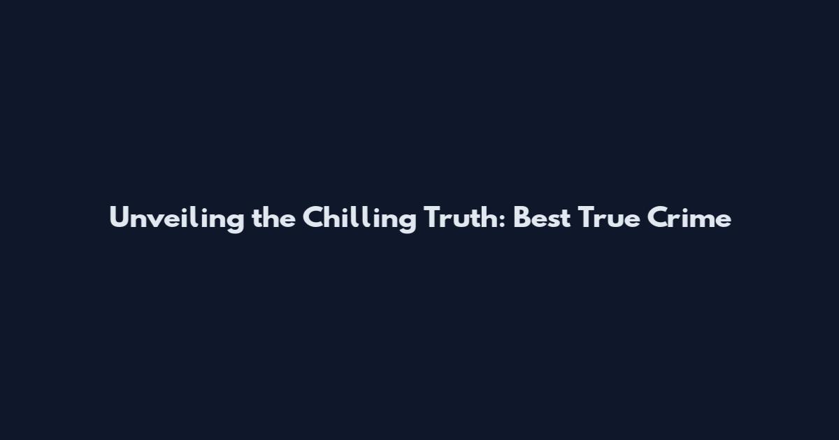 Unveiling the Chilling Truth: Best True Crime